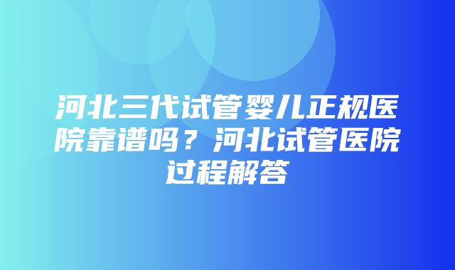 河北三代试管婴儿正规医院靠谱吗？河北试管医院过程解答