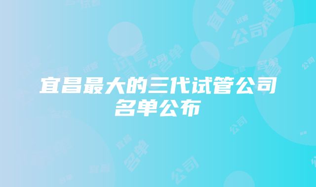 宜昌最大的三代试管公司名单公布