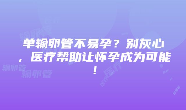 单输卵管不易孕？别灰心，医疗帮助让怀孕成为可能！