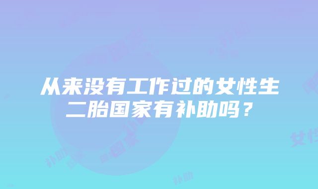 从来没有工作过的女性生二胎国家有补助吗？