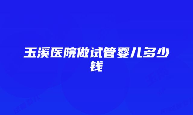 玉溪医院做试管婴儿多少钱