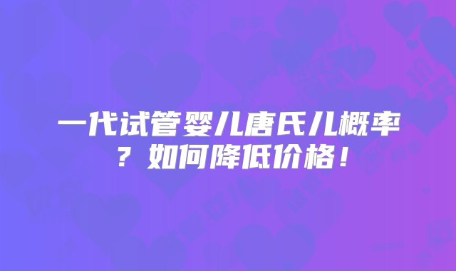 一代试管婴儿唐氏儿概率？如何降低价格！