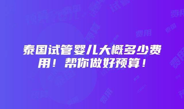 泰国试管婴儿大概多少费用！帮你做好预算！