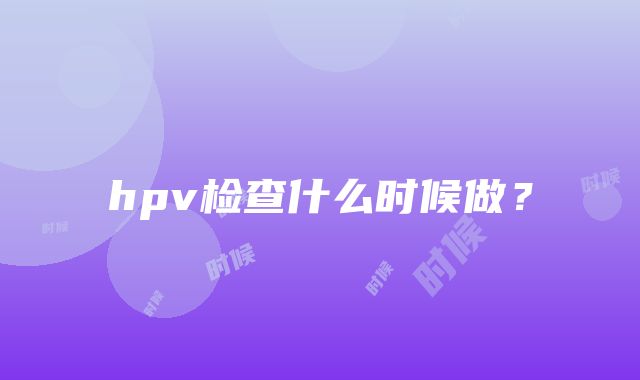 hpv检查什么时候做？