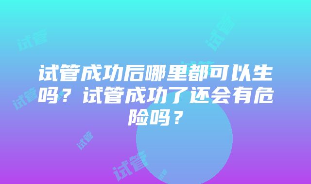 试管成功后哪里都可以生吗？试管成功了还会有危险吗？