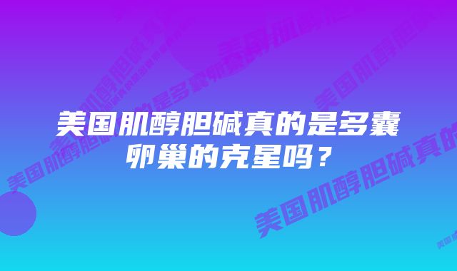 美国肌醇胆碱真的是多囊卵巢的克星吗？