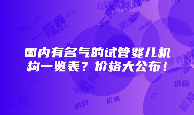 国内有名气的试管婴儿机构一览表？价格大公布！