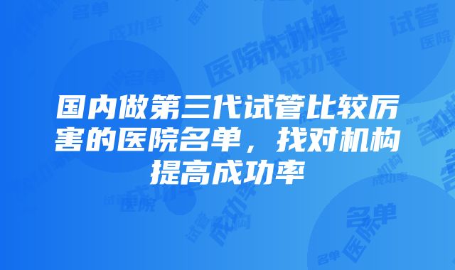 国内做第三代试管比较厉害的医院名单，找对机构提高成功率