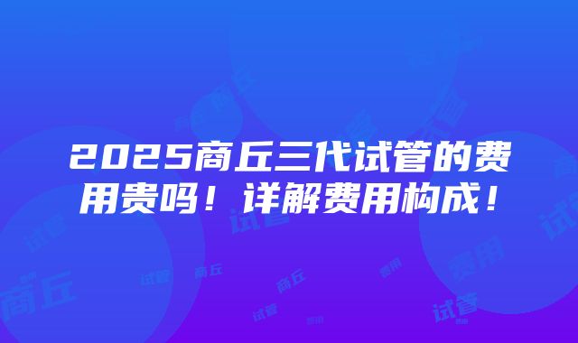 2025商丘三代试管的费用贵吗！详解费用构成！