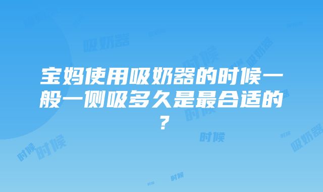 宝妈使用吸奶器的时候一般一侧吸多久是最合适的？