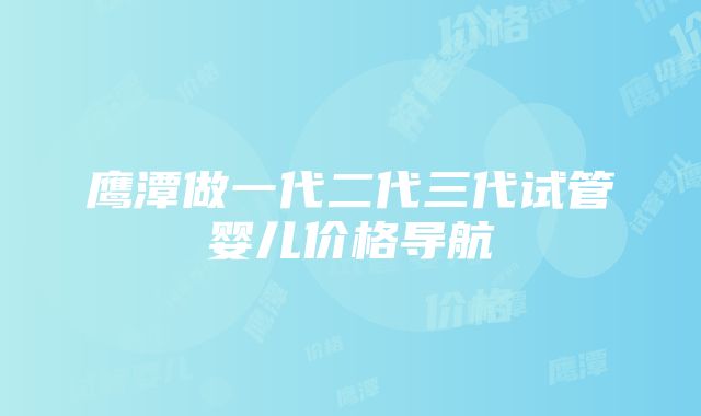 鹰潭做一代二代三代试管婴儿价格导航