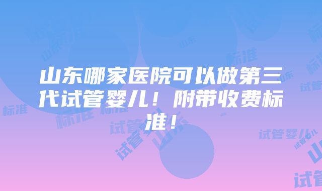 山东哪家医院可以做第三代试管婴儿！附带收费标准！