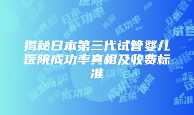 揭秘日本第三代试管婴儿医院成功率真相及收费标准