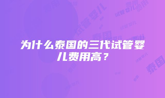 为什么泰国的三代试管婴儿费用高？