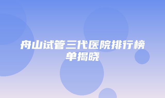 舟山试管三代医院排行榜单揭晓