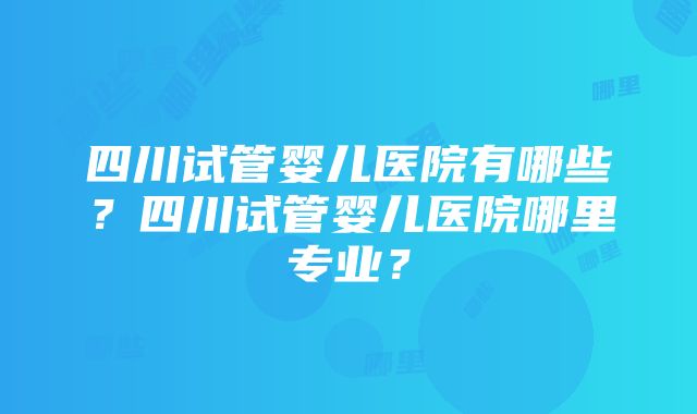 四川试管婴儿医院有哪些？四川试管婴儿医院哪里专业？