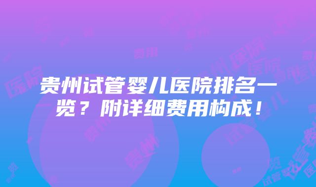 贵州试管婴儿医院排名一览？附详细费用构成！