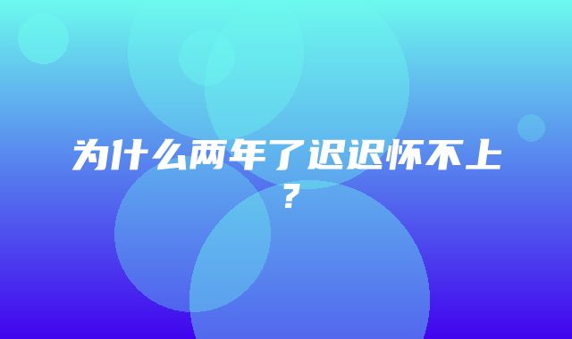 为什么两年了迟迟怀不上？