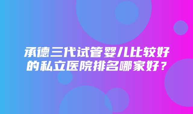 承德三代试管婴儿比较好的私立医院排名哪家好？