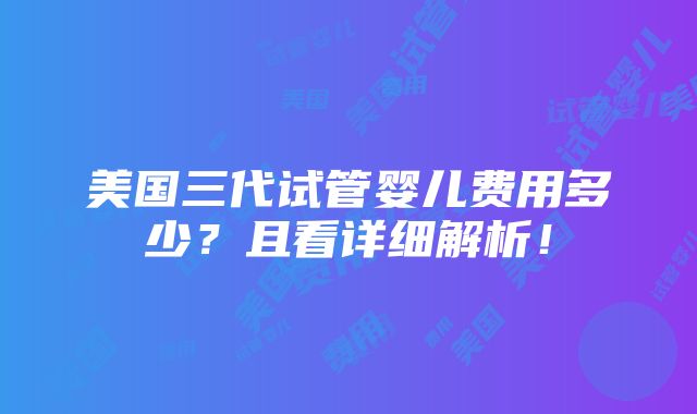 美国三代试管婴儿费用多少？且看详细解析！