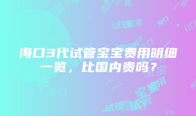 海口3代试管宝宝费用明细一览，比国内贵吗？