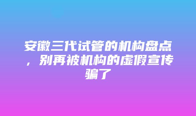 安徽三代试管的机构盘点，别再被机构的虚假宣传骗了