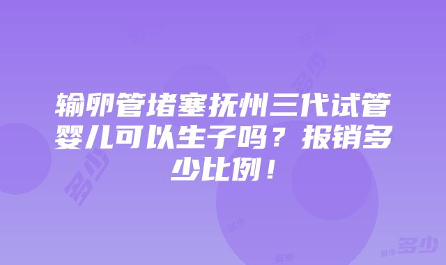 输卵管堵塞抚州三代试管婴儿可以生子吗？报销多少比例！