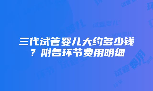 三代试管婴儿大约多少钱？附各环节费用明细