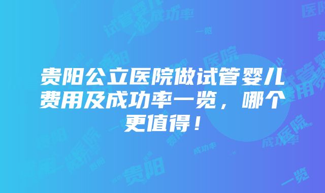 贵阳公立医院做试管婴儿费用及成功率一览，哪个更值得！