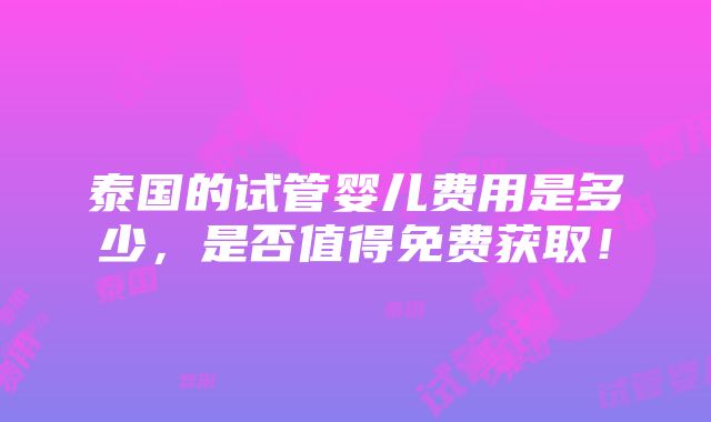 泰国的试管婴儿费用是多少，是否值得免费获取！