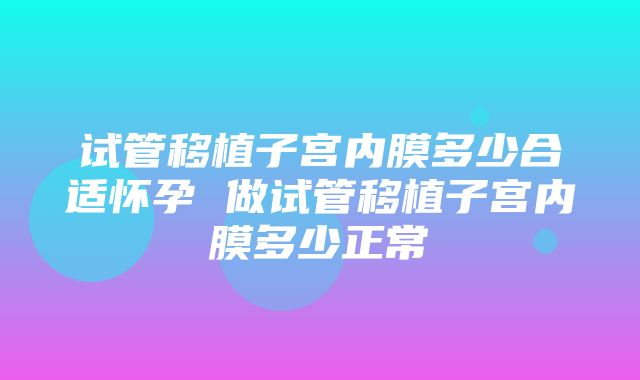 试管移植子宫内膜多少合适怀孕 做试管移植子宫内膜多少正常