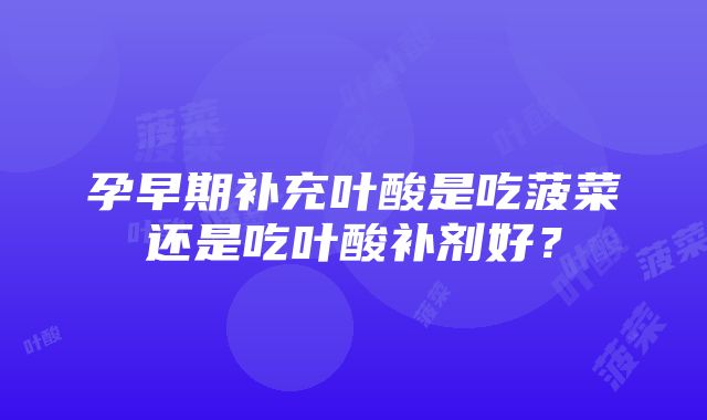 孕早期补充叶酸是吃菠菜还是吃叶酸补剂好？