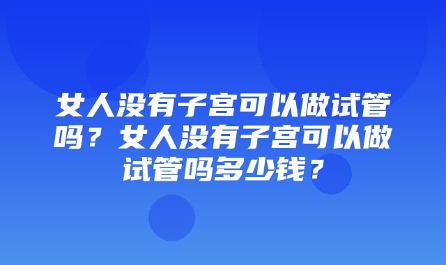 女人没有子宫可以做试管吗？女人没有子宫可以做试管吗多少钱？