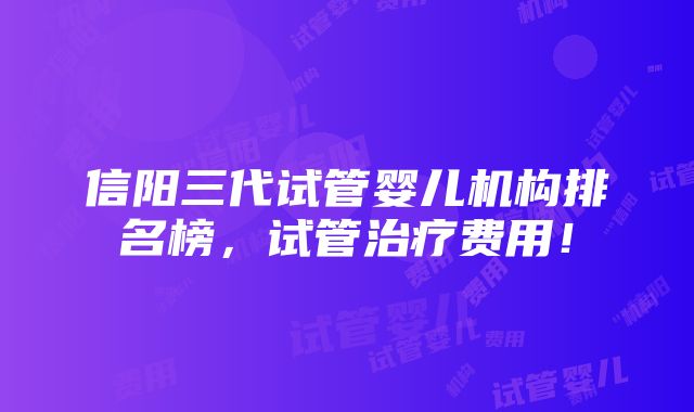 信阳三代试管婴儿机构排名榜，试管治疗费用！