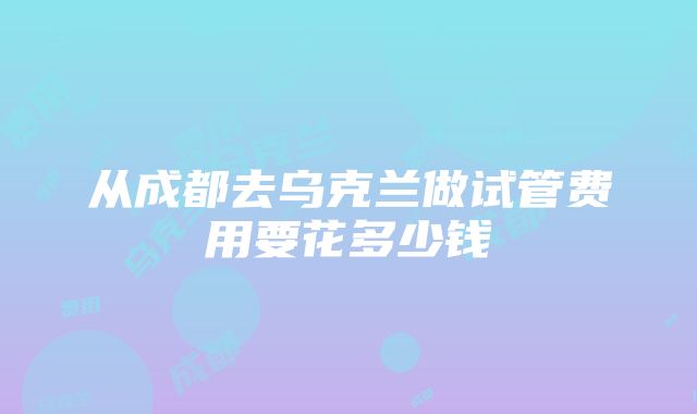 从成都去乌克兰做试管费用要花多少钱