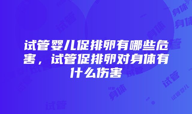 试管婴儿促排卵有哪些危害，试管促排卵对身体有什么伤害