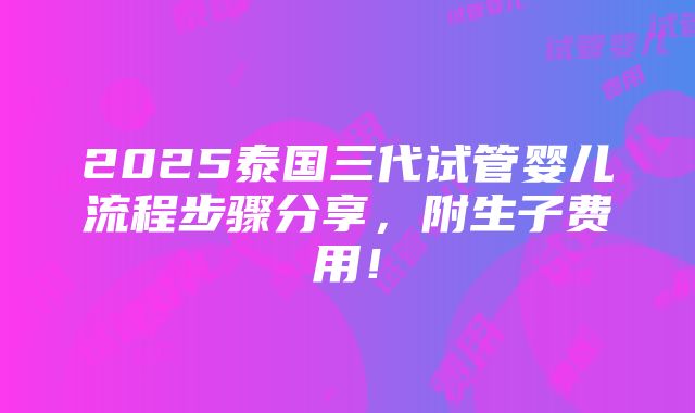 2025泰国三代试管婴儿流程步骤分享，附生子费用！