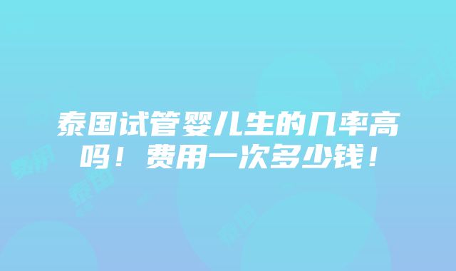 泰国试管婴儿生的几率高吗！费用一次多少钱！