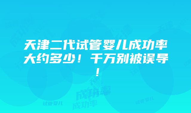 天津二代试管婴儿成功率大约多少！千万别被误导！