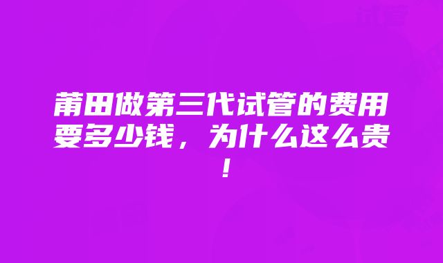 莆田做第三代试管的费用要多少钱，为什么这么贵！