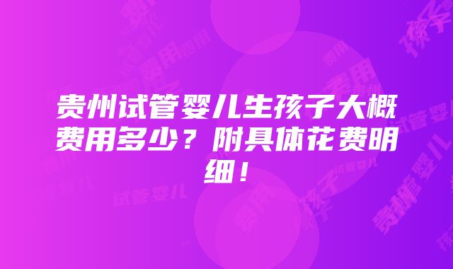 贵州试管婴儿生孩子大概费用多少？附具体花费明细！