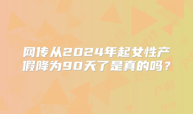 网传从2024年起女性产假降为90天了是真的吗？