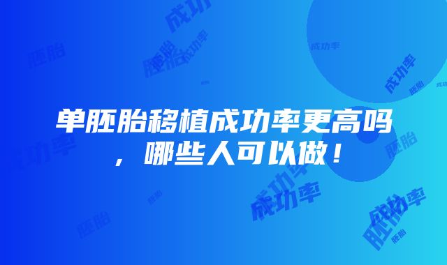 单胚胎移植成功率更高吗，哪些人可以做！