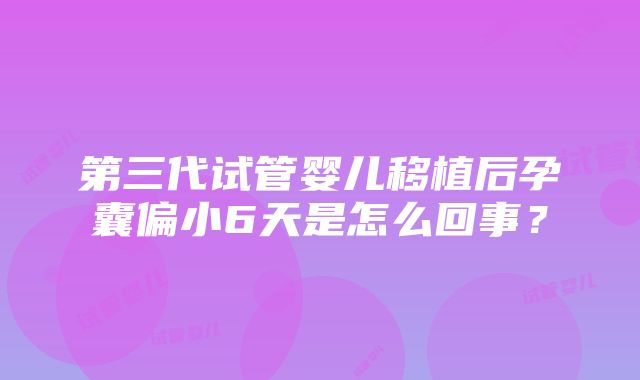 第三代试管婴儿移植后孕囊偏小6天是怎么回事？