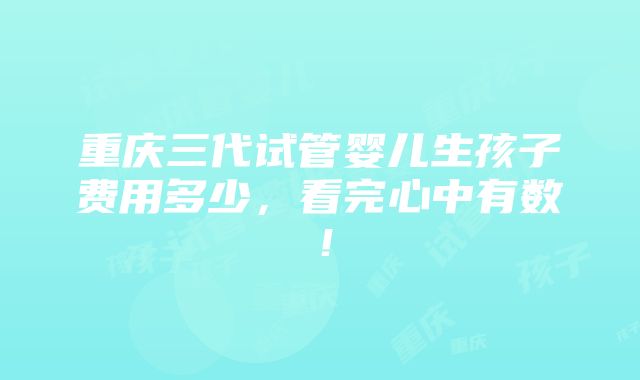 重庆三代试管婴儿生孩子费用多少，看完心中有数！