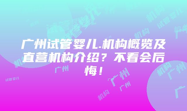 广州试管婴儿.机构概览及直营机构介绍？不看会后悔！