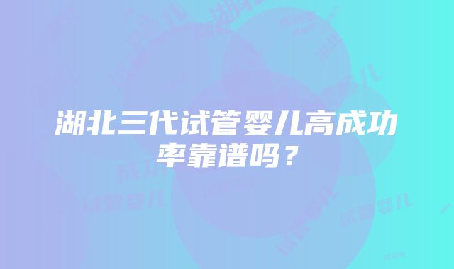 湖北三代试管婴儿高成功率靠谱吗？