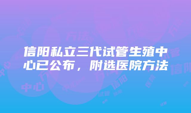 信阳私立三代试管生殖中心已公布，附选医院方法