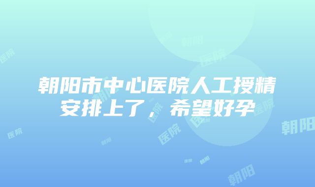 朝阳市中心医院人工授精安排上了，希望好孕