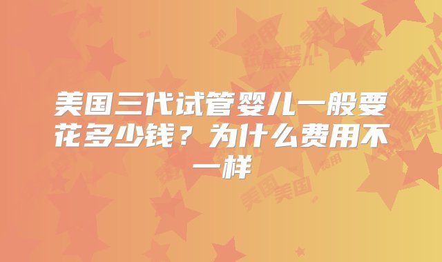 美国三代试管婴儿一般要花多少钱？为什么费用不一样